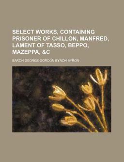 Select Works, Containing Prisoner of Chillon, Manfred, Lament of Tasso, Beppo, Mazeppa