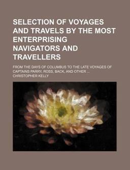 Selection of Voyages and Travels by the Most Enterprising Navigators and Travellers; from the Days of Columbus to the Late Voyages of Captains