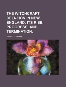 The Witchcraft Delnfion in New England; Its Rise, Progress, and Termination
