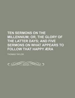 Ten Sermons on the Millennium; or, the Glory of the Latter Days; and Five Sermons on What Appears to Follow That Happy Æra