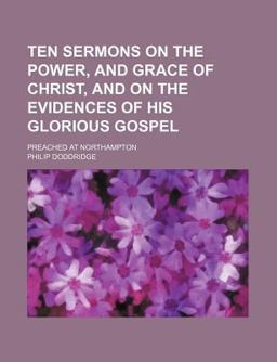 Ten Sermons on the Power, and Grace of Christ, and on the Evidences of His Glorious Gospel; Preached at Northampton