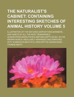 The Naturalist's Cabinet; Containing Interesting Sketches of Animal History Illustrative of the Natures,Dispositions,Manners, and Habits,of