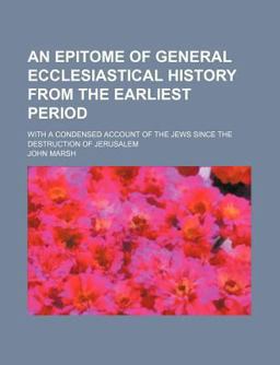An Epitome of General Ecclesiastical History from the Earliest Period; with a Condensed Account of the Jews since the Destruction of Jerusalem