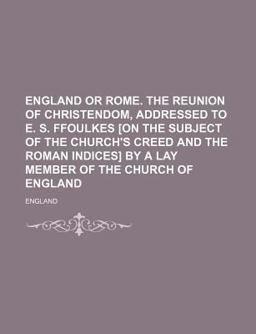 England or Rome the Reunion of Christendom, Addressed to E S Ffoulkes [on the Subject of the Church's Creed and the Roman Indices] by a Lay