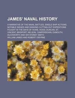 James' Naval History; a Narrative of the Naval Battles, Single Ship Actions, Notable Sieges and Dashing Cutting-Out Expeditions Fought In