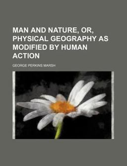 Man and Nature, or, Physical Geography As Modified by Human Action