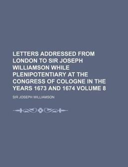 Letters Addressed from London to Sir Joseph Williamson While Plenipotentiary at the Congress of Cologne in the Years 1673 And 1674