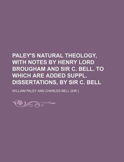 Paley's Natural Theology, with Notes by Henry Lord Brougham and Sir C Bell to Which Are Added Suppl Dissertations, by Sir C Bell