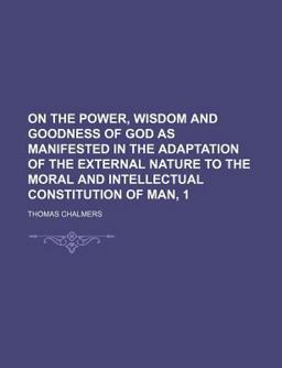 On the Power, Wisdom and Goodness of God As Manifested in the Adaptation of the External Nature to the Moral and Intellectual Constitution Of
