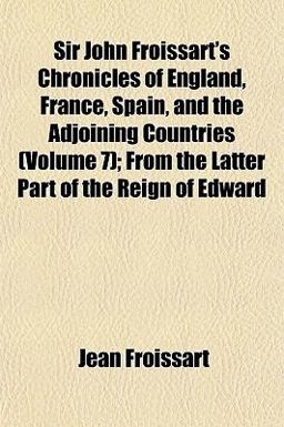 Sir John Froissart's Chronicles of England, France, Spain, and the Adjoining Countries; from the Latter Part of the Reign of Edward