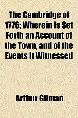 The Cambridge of 1776; Wherein Is Set Forth an Account of the Town, and of the Events It Witnessed