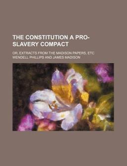 The Constitution a Pro-Slavery Compact; or, Extracts from the Madison Papers, Etc The Constitution a Pro-Slavery Compact; or, Extracts from the Madison Papers, Etc