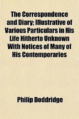 The Correspondence and Diary; Illustrative of Various Particulars in His Life Hitherto Unknown with Notices of Many of His Contemporaries