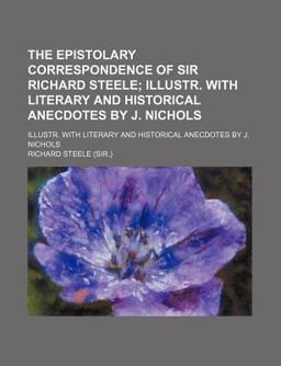The Epistolary Correspondence of Sir Richard Steele; Illustr with Literary and Historical Anecdotes by J Nichols