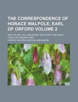 The Correspondence of Horace Walpole, Earl of Orford; and the Rev William Mason; Now First Published from the Original Mss
