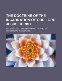 The Doctrine of the Incarnation of Our Lord Jesus Christ; in Its Relation to Mankind and to the Church