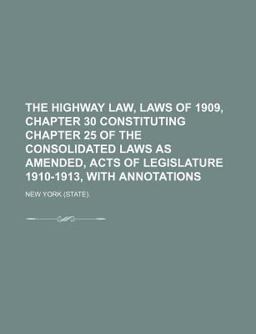 The Highway Law, Laws of 1909, Chapter 30 Constituting Chapter 25 of the Consolidated Laws As Amended, Acts of Legislature 1910-1913, With The Highway Law, Laws of 1909, Chapter 30 Constituting Chapter 25 of the Consolidated Laws As Amended, Acts of Legislature 1910-1913, With