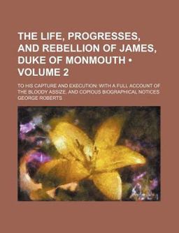 The Life, Progresses, and Rebellion of James, Duke of Monmouth; to His Capture and Execution