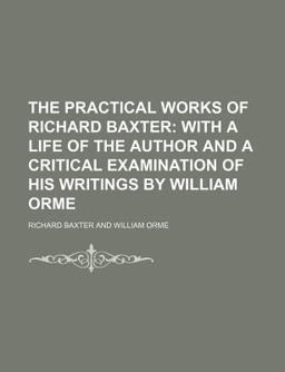 The Practical Works of Richard Baxter; with a Life of the Author and a Critical Examination of His Writings by William Orme