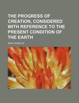 The Progress of Creation, Considered with Reference to the Present Condition of the Earth