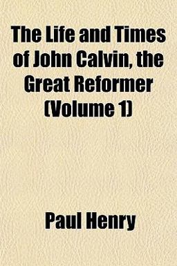 The Life and Times of John Calvin, the Great Reformer