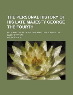 The Personal History of His Late Majesty George the Fourth; with Anecdotes of Distinguished Persons of the Last Fifty Year