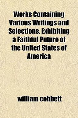 Works Containing Various Writings and Selections, Exhibiting a Faithful Puture of the United States of Americ
