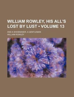 William Rowley, His All's Lost by Lust; and a Shoemaker, a Gentleman