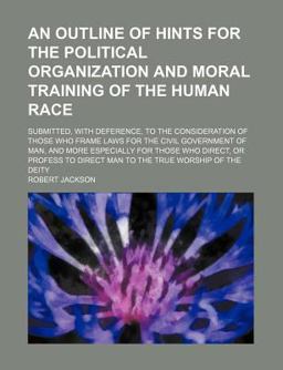 An Outline of Hints for the Political Organization and Moral Training of the Human Race; Submitted, with Deference, to the Consideration Of