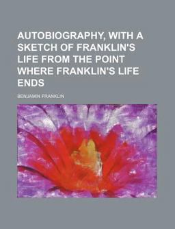 Autobiography, with a Sketch of Franklin's Life from the Point Where Franklin's Life Ends