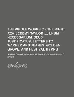 The Whole Works of the Right Rev Jeremy Taylor; Unum Necessarium Deus Justificatus Letters to Warner and Jeanes Golden Grove