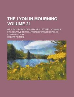 The Lyon in Mourning; or, a Collection of Speeches, Letters, Journals, etc Relative to the Affairs of Prince Charles Edward Stuart