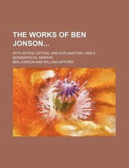 The Works of Ben Jonson; with Notes Critical and Explanatory, and a Biographical Memoir