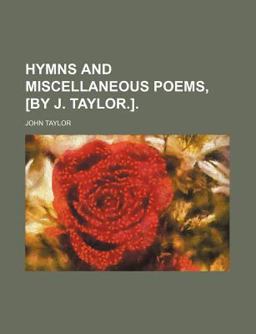 Hymns and Miscellaneous Poems, [by J Taylor ]