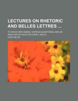 Lectures on Rhetoric and Belles Lettres; to Which Are Added, Copious Questions; and an Analysis of Each Lecture a Mills