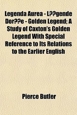 Legenda Aurea - Lã©Gende Dorã©E - Golden Legend; a Study of Caxton's Golden Legend with Special Reference to Its Relations to the Earlier English