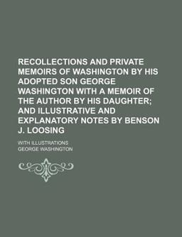 Recollections and Private Memoirs of Washington by His Adopted Son George Washington with a Memoir of the Author by His Daughter; And