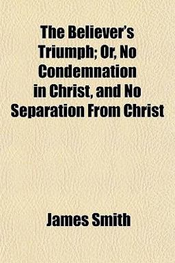 The Believer's Triumph; or, No Condemnation in Christ, and No Separation from Christ