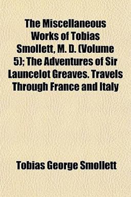 The Miscellaneous Works of Tobias Smollett, M D; the Adventures of Sir Launcelot Greaves Travels Through France and Italy