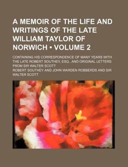 A Memoir of the Life and Writings of the Late William Taylor of Norwich; Containing His Correspondence of Many Years with the Late