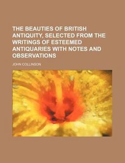 The Beauties of British Antiquity, Selected from the Writings of Esteemed Antiquaries with Notes and Observations