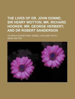 The Lives of Dr John Donne; Sir Henry Wotton; Mr Richard Hooker; Mr George Herbert; and Dr Robert Sanderson to Which Is Now