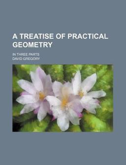 A Treatise of Practical Geometry; in Three Parts