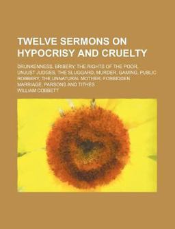 Twelve Sermons on Hypocrisy and Cruelty; Drunkenness, Bribery, the Rights of the Poor, Unjust Judges, the Sluggard, Murder, Gaming, Public