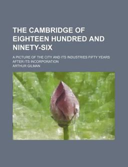 The Cambridge of Eighteen Hundred and Ninety-Six; a Picture of the City and Its Industries Fifty Years after Its Incorporation