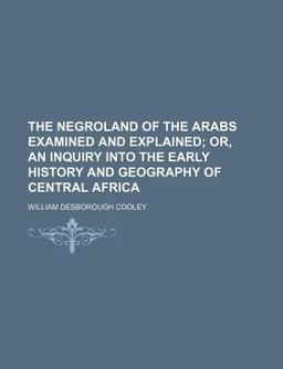 The Negroland of the Arabs Examined and Explained; or, an Inquiry into the Early History and Geography of Central Afric The Negroland of the Arabs Examined and Explained; or, an Inquiry into the Early History and Geography of Central Afric