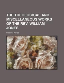 The Theological and Miscellaneous Works of the Rev William Jones