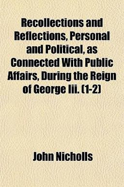 Recollections and Reflections, Personal and Political, As Connected with Public Affairs, During the Reign of George III