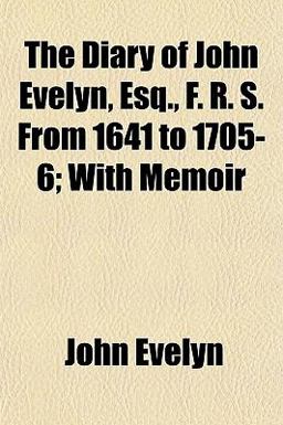 The Diary of John Evelyn, Esq , F R S from 1641 to 1705-6; with Memoir
