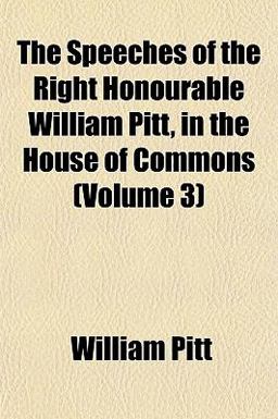 The Speeches of the Right Honourable William Pitt, in the House of Commons